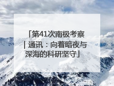 第41次南极考察｜通讯：向着暗夜与深海的科研坚守