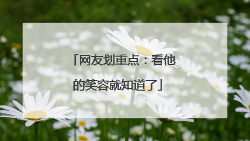 网友划重点：看他的笑容就知道了