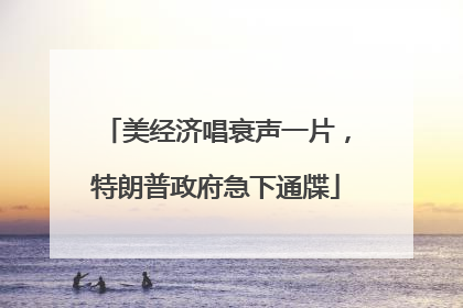 美经济唱衰声一片，特朗普政府急下通牒