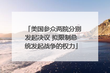 美国参众两院分别发起决议 拟限制总统发起战争的权力