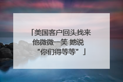美国客户回头找来 他微微一笑 她说“你们得等等”