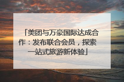 美团与万豪国际达成合作：发布联合会员，探索一站式旅游新体验