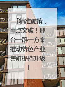 精准施策，重点突破！邢台一群一方案推动特色产业集群提档升级