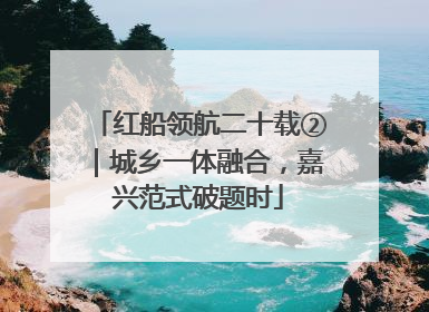 红船领航二十载②｜城乡一体融合，嘉兴范式破题时