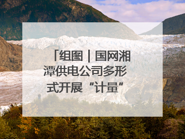 组图｜国网湘潭供电公司多形式开展“计量”主题宣传