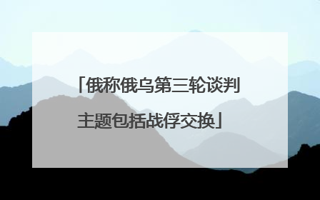 俄称俄乌第三轮谈判主题包括战俘交换