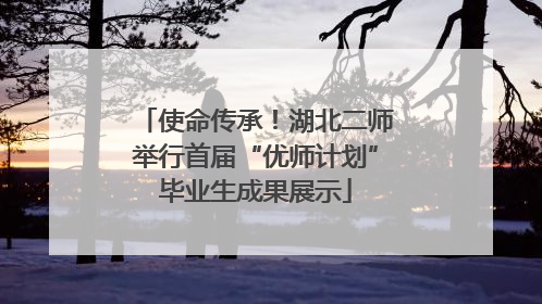 使命传承！湖北二师举行首届“优师计划”毕业生成果展示