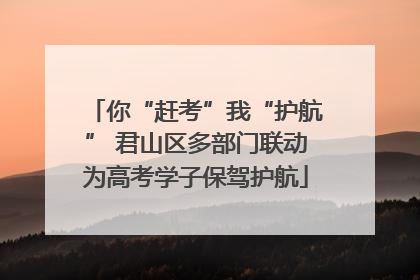 你“赶考”我“护航” 君山区多部门联动为高考学子保驾护航