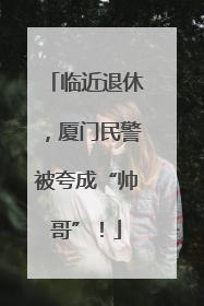 临近退休，厦门民警被夸成“帅哥”！