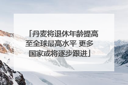 丹麦将退休年龄提高至全球最高水平 更多国家或将逐步跟进
