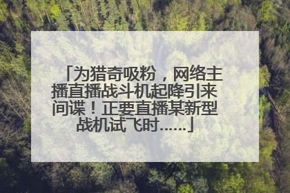 为猎奇吸粉，网络主播直播战斗机起降引来间谍！正要直播某新型战机试飞时……