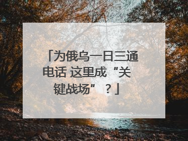 为俄乌一日三通电话 这里成“关键战场”？