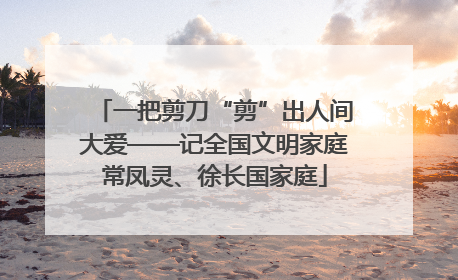 一把剪刀“剪”出人间大爱——记全国文明家庭常凤灵、徐长国家庭