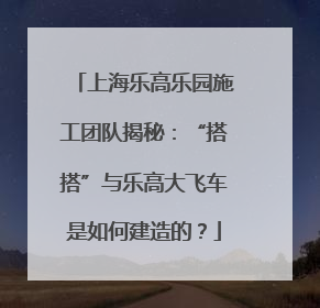 上海乐高乐园施工团队揭秘：“搭搭”与乐高大飞车是如何建造的？