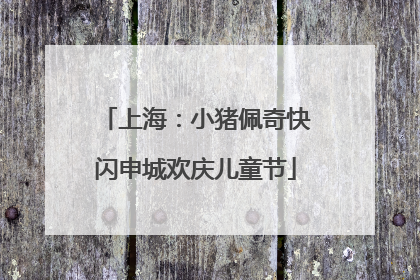 上海：小猪佩奇快闪申城欢庆儿童节