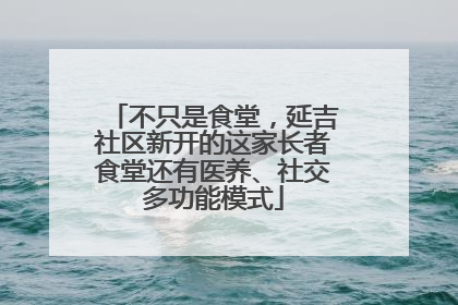 不只是食堂，延吉社区新开的这家长者食堂还有医养、社交多功能模式