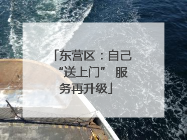 东营区：自己“送上门” 服务再升级