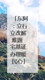 东阿：立行立改解难题 宅基证办理暖民心