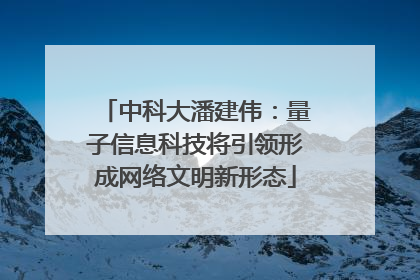 中科大潘建伟：量子信息科技将引领形成网络文明新形态