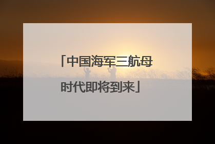 中国海军三航母时代即将到来