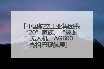 中国航空工业集团携“20”家族、“翼龙”无人机、AG600亮相巴黎航展