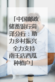 中国邮政储蓄银行菏泽分行：助力乡村振兴 全力支持南王店西瓜种植户