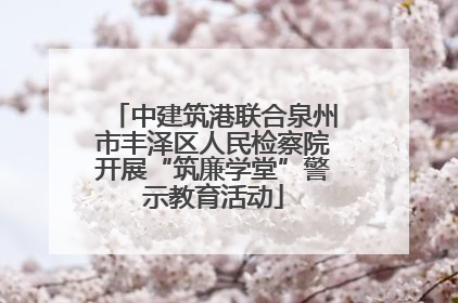 中建筑港联合泉州市丰泽区人民检察院开展“筑廉学堂”警示教育活动