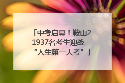 中考启幕！鞍山21937名考生迎战“人生第一大考”