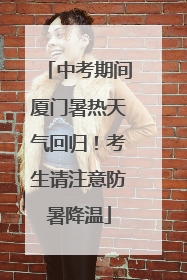 中考期间厦门暑热天气回归！考生请注意防暑降温