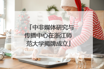 中非媒体研究与传播中心在浙江师范大学揭牌成立