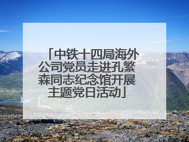中铁十四局海外公司党员走进孔繁森同志纪念馆开展主题党日活动