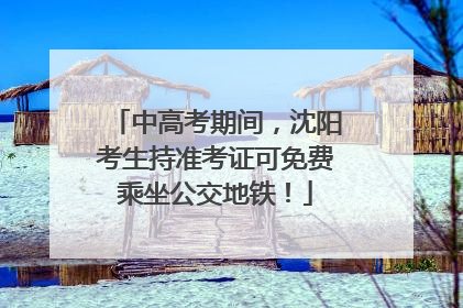 中高考期间，沈阳考生持准考证可免费乘坐公交地铁！