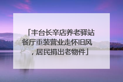 丰台长辛店养老驿站餐厅重装营业走怀旧风，居民捐出老物件