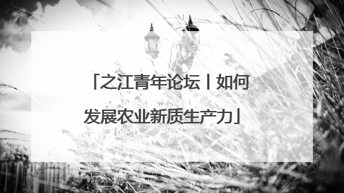 之江青年论坛丨如何发展农业新质生产力