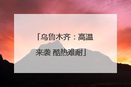 乌鲁木齐：高温来袭 酷热难耐