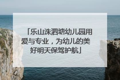 乐山洙泗塘幼儿园用爱与专业，为幼儿的美好明天保驾护航