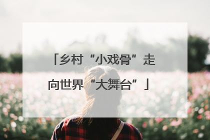 乡村“小戏骨”走向世界“大舞台”