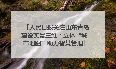 人民日报关注山东青岛建设实景三维：立体“城市地图”助力智慧管理