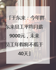 于东来：今年胖东来员工平均月薪9000元，未来员工年假将不低于40天