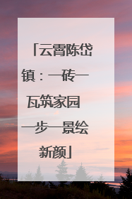 云霄陈岱镇：一砖一瓦筑家园 一步一景绘新颜