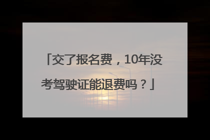 交了报名费，10年没考驾驶证能退费吗？