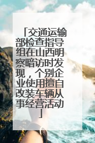 交通运输部检查指导组在山西明察暗访时发现，个别企业使用擅自改装车辆从事经营活动