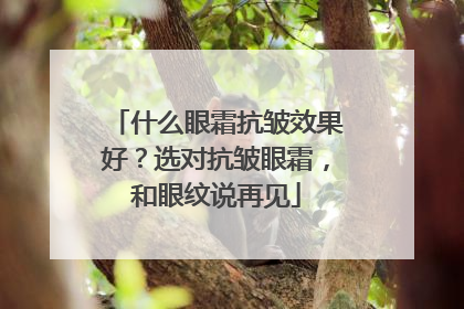什么眼霜抗皱效果好？选对抗皱眼霜，和眼纹说再见