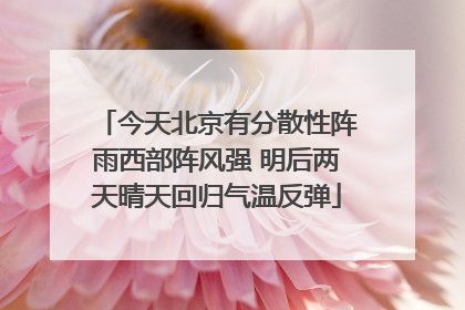 今天北京有分散性阵雨西部阵风强 明后两天晴天回归气温反弹