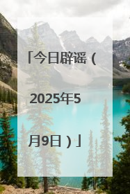 今日辟谣（2025年5月9日）