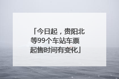 今日起，贵阳北等99个车站车票起售时间有变化