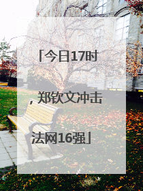 今日17时，郑钦文冲击法网16强