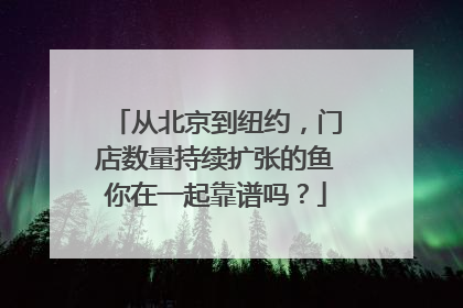 从北京到纽约，门店数量持续扩张的鱼你在一起靠谱吗？
