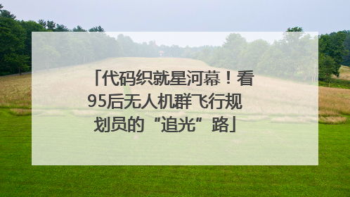 代码织就星河幕！看95后无人机群飞行规划员的“追光”路