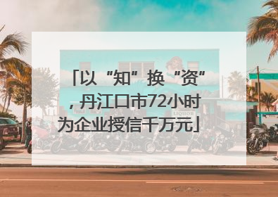 以“知”换“资”，丹江口市72小时为企业授信千万元
